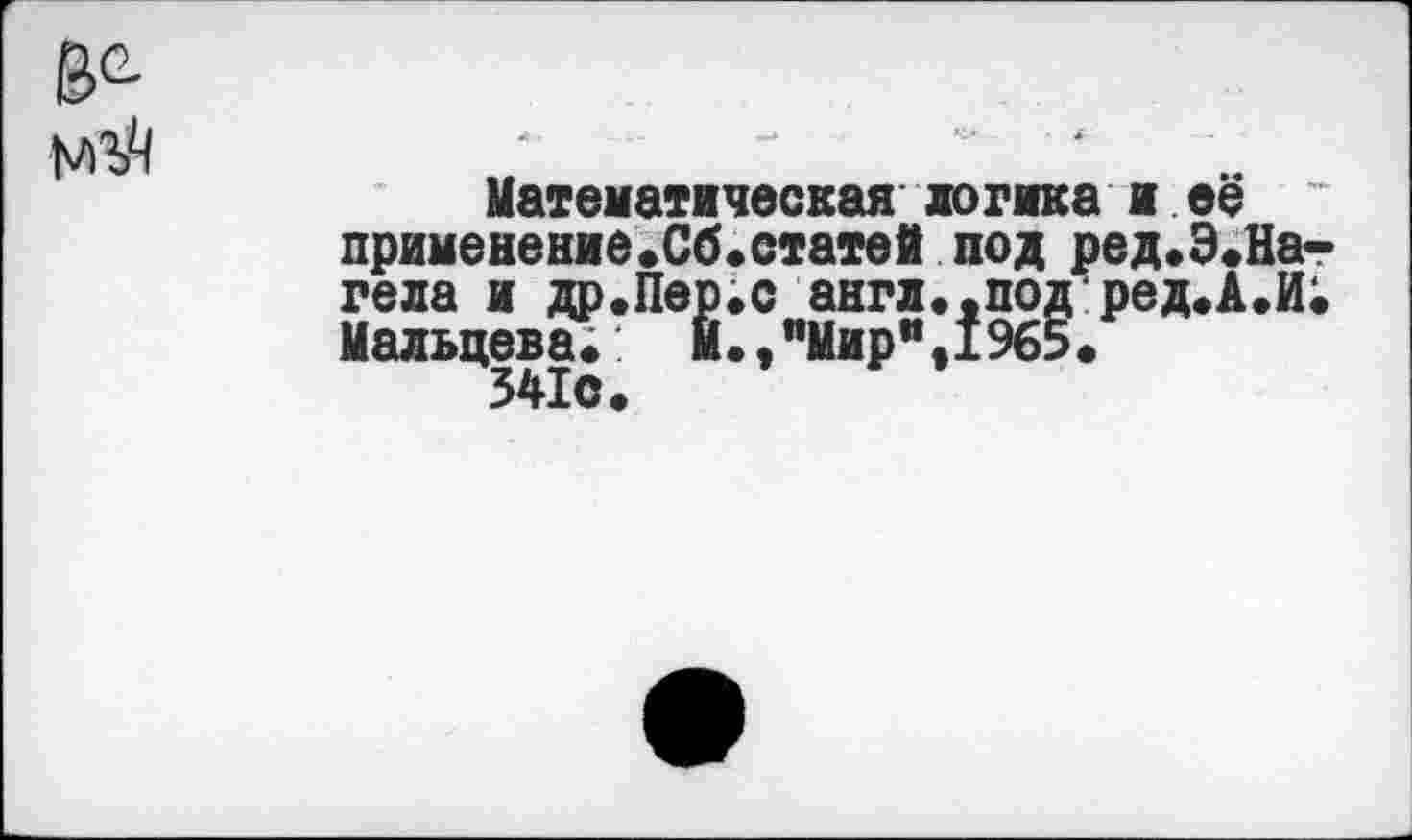 ﻿6е-
Математическая логика ж её ~ применение.Об.статей под ред.Э.На-гела и др.Пер.с англ.,подред.А.И. Мальцева;	И.,"Мир”,1965.
341с.